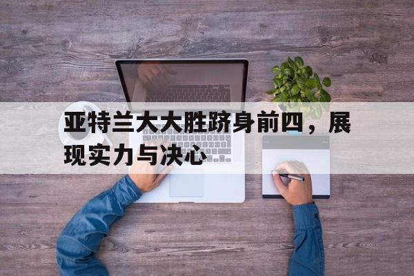 九游体育官方登录入口-亚特兰大大胜跻身前四，展现实力与决心的简单介绍