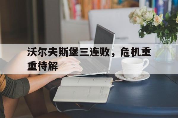 九游体育入口-沃尔夫斯堡三连败，危机重重待解的简单介绍