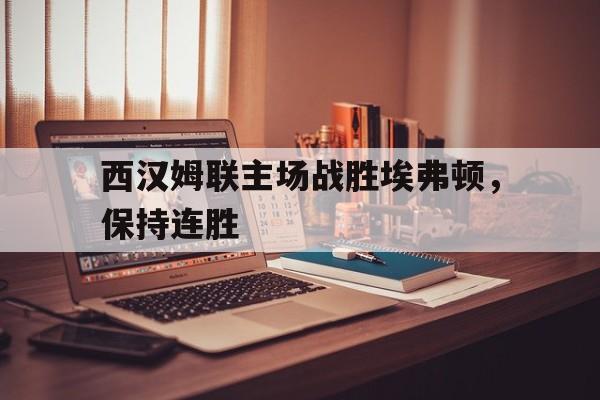 九游体育官网入口-包含西汉姆联主场战胜埃弗顿，保持连胜的词条