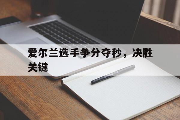 九游体育在线登录-爱尔兰选手争分夺秒，决胜关键